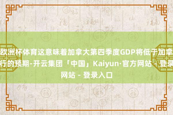 欧洲杯体育这意味着加拿大第四季度GDP将低于加拿大央行的预期-开云集团「中国」Kaiyun·官方网站 - 登录入口
