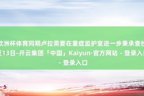 欧洲杯体育同期卢拉需要在重症监护室进一步秉承查抄至13日-开云集团「中国」Kaiyun·官方网站 - 登录入口