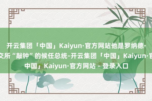 开云集团「中国」Kaiyun·官方网站他是罗纳德·里根之后首位在纽交所“敲钟”的候任总统-开云集团「中国」Kaiyun·官方网站 - 登录入口