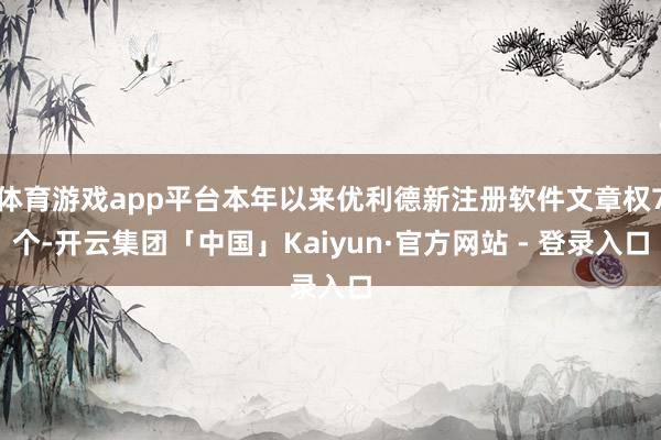 体育游戏app平台本年以来优利德新注册软件文章权7个-开云集团「中国」Kaiyun·官方网站 - 登录入口