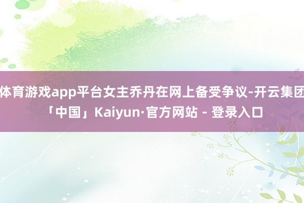 体育游戏app平台女主乔丹在网上备受争议-开云集团「中国」Kaiyun·官方网站 - 登录入口
