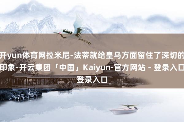 开yun体育网拉米尼-法蒂就给皇马方面留住了深切的印象-开云集团「中国」Kaiyun·官方网站 - 登录入口
