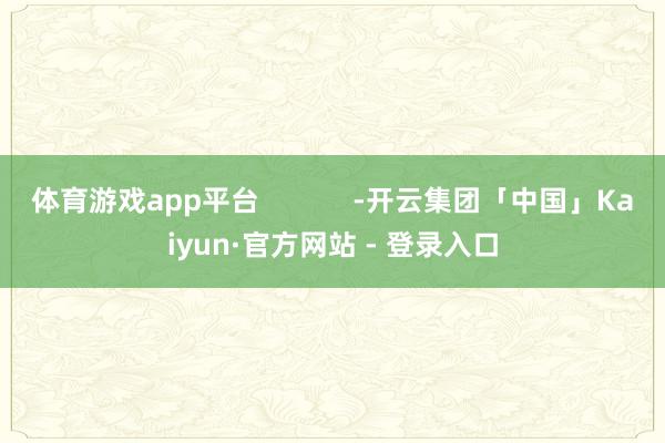 体育游戏app平台            -开云集团「中国」Kaiyun·官方网站 - 登录入口