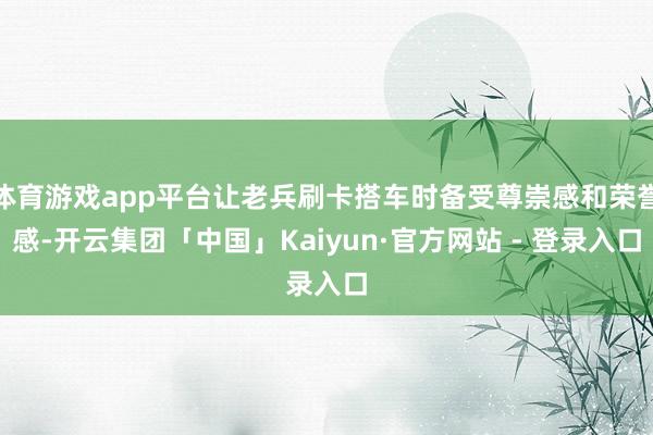 体育游戏app平台让老兵刷卡搭车时备受尊崇感和荣誉感-开云集团「中国」Kaiyun·官方网站 - 登录入口