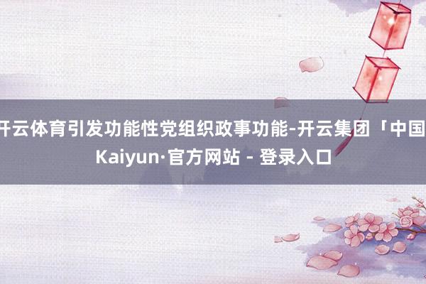 开云体育引发功能性党组织政事功能-开云集团「中国」Kaiyun·官方网站 - 登录入口