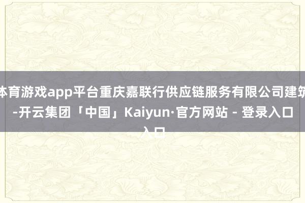 体育游戏app平台重庆嘉联行供应链服务有限公司建筑-开云集团「中国」Kaiyun·官方网站 - 登录入口