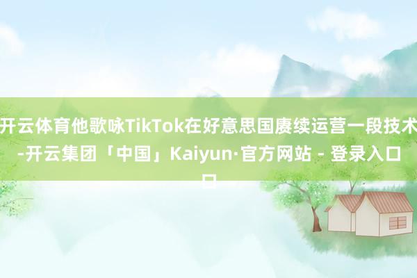 开云体育他歌咏TikTok在好意思国赓续运营一段技术-开云集团「中国」Kaiyun·官方网站 - 登录入口