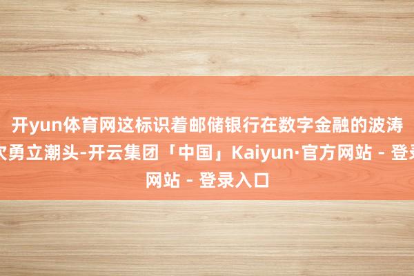 开yun体育网　　这标识着邮储银行在数字金融的波涛中再次勇立潮头-开云集团「中国」Kaiyun·官方网站 - 登录入口