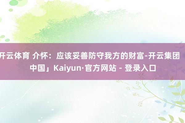 开云体育 介怀：应该妥善防守我方的财富-开云集团「中国」Kaiyun·官方网站 - 登录入口