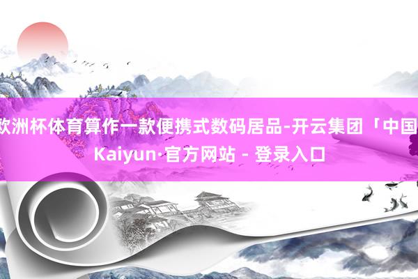 欧洲杯体育算作一款便携式数码居品-开云集团「中国」Kaiyun·官方网站 - 登录入口