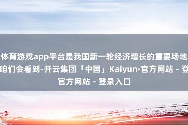 体育游戏app平台是我国新一轮经济增长的重要场地！是以咱们会看到-开云集团「中国」Kaiyun·官方网站 - 登录入口