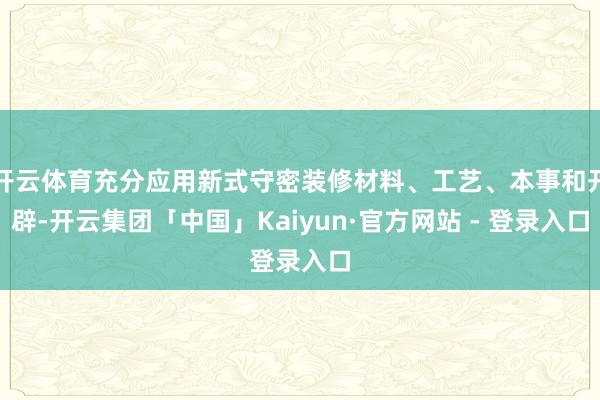 开云体育充分应用新式守密装修材料、工艺、本事和开辟-开云集团「中国」Kaiyun·官方网站 - 登录入口