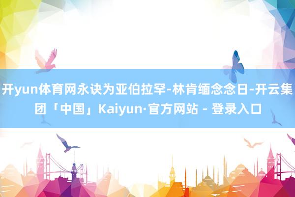 开yun体育网永诀为亚伯拉罕-林肯缅念念日-开云集团「中国」Kaiyun·官方网站 - 登录入口