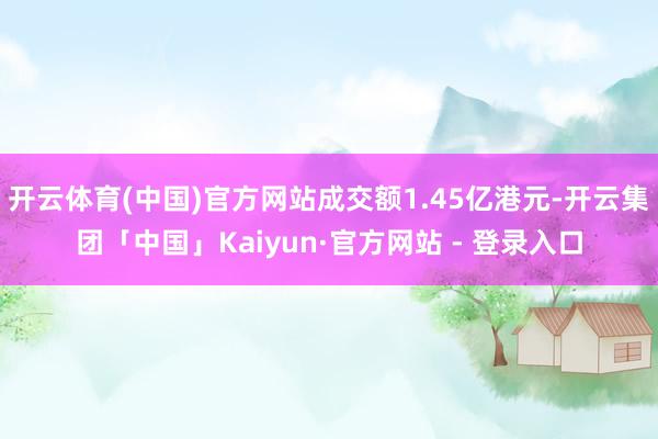 开云体育(中国)官方网站成交额1.45亿港元-开云集团「中国」Kaiyun·官方网站 - 登录入口
