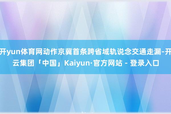 开yun体育网动作京冀首条跨省域轨说念交通走漏-开云集团「中国」Kaiyun·官方网站 - 登录入口