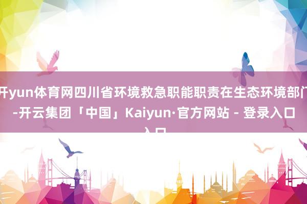 开yun体育网四川省环境救急职能职责在生态环境部门-开云集团「中国」Kaiyun·官方网站 - 登录入口