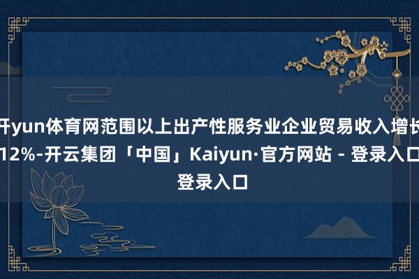 开yun体育网范围以上出产性服务业企业贸易收入增长12%-开云集团「中国」Kaiyun·官方网站 - 登录入口