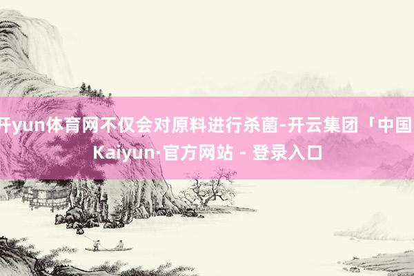 开yun体育网不仅会对原料进行杀菌-开云集团「中国」Kaiyun·官方网站 - 登录入口