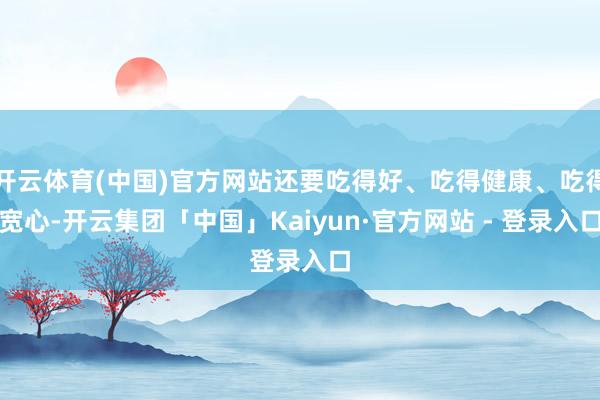 开云体育(中国)官方网站还要吃得好、吃得健康、吃得宽心-开云集团「中国」Kaiyun·官方网站 - 登录入口