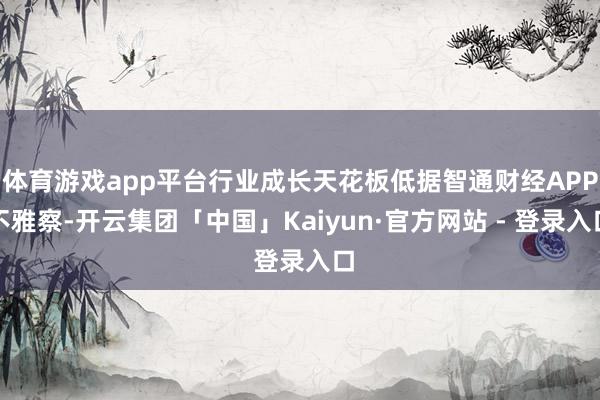 体育游戏app平台行业成长天花板低据智通财经APP不雅察-开云集团「中国」Kaiyun·官方网站 - 登录入口