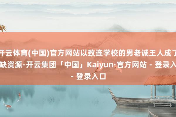 开云体育(中国)官方网站以致连学校的男老诚王人成了稀缺资源-开云集团「中国」Kaiyun·官方网站 - 登录入口