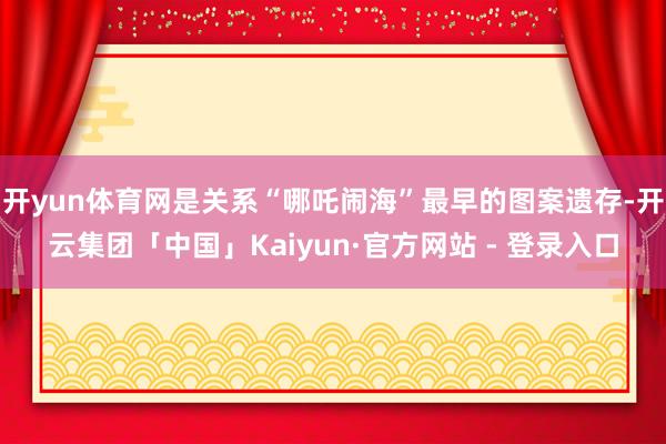 开yun体育网是关系“哪吒闹海”最早的图案遗存-开云集团「中国」Kaiyun·官方网站 - 登录入口