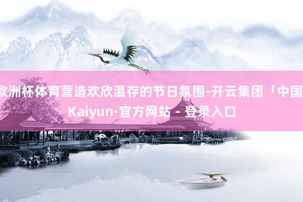 欧洲杯体育营造欢欣温存的节日氛围-开云集团「中国」Kaiyun·官方网站 - 登录入口