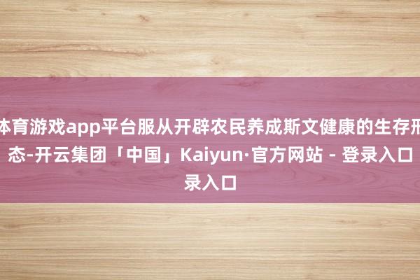 体育游戏app平台服从开辟农民养成斯文健康的生存形态-开云集团「中国」Kaiyun·官方网站 - 登录入口