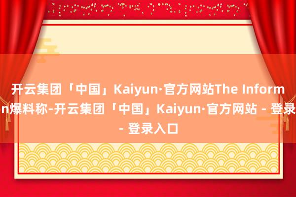 开云集团「中国」Kaiyun·官方网站The Information爆料称-开云集团「中国」Kaiyun·官方网站 - 登录入口