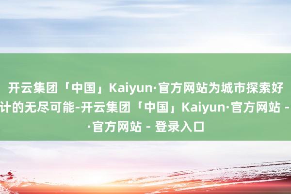 开云集团「中国」Kaiyun·官方网站为城市探索好意思好生计的无尽可能-开云集团「中国」Kaiyun·官方网站 - 登录入口