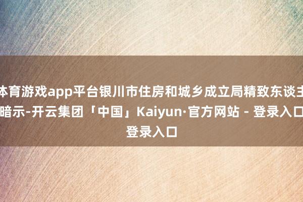 体育游戏app平台银川市住房和城乡成立局精致东谈主暗示-开云集团「中国」Kaiyun·官方网站 - 登录入口