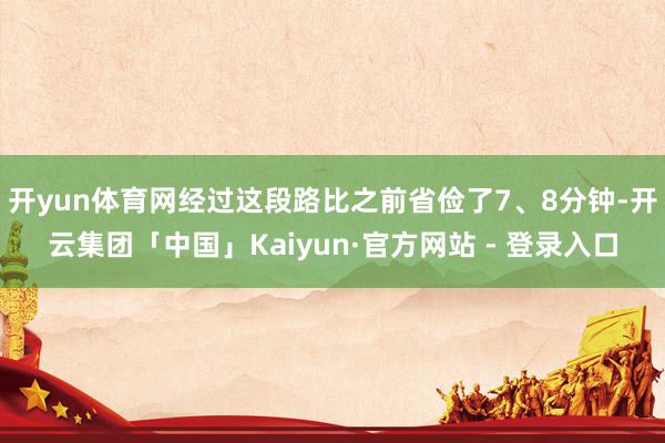 开yun体育网经过这段路比之前省俭了7、8分钟-开云集团「中国」Kaiyun·官方网站 - 登录入口