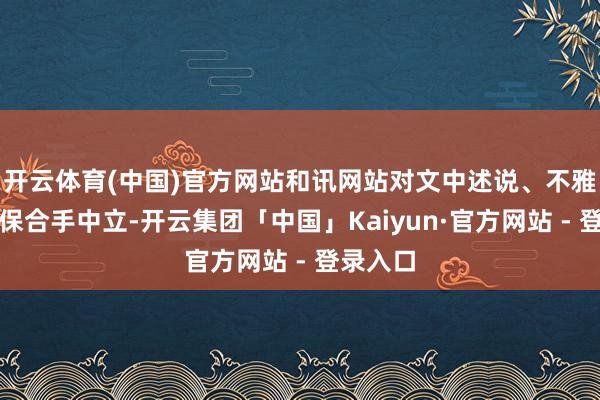开云体育(中国)官方网站和讯网站对文中述说、不雅点判断保合手中立-开云集团「中国」Kaiyun·官方网站 - 登录入口