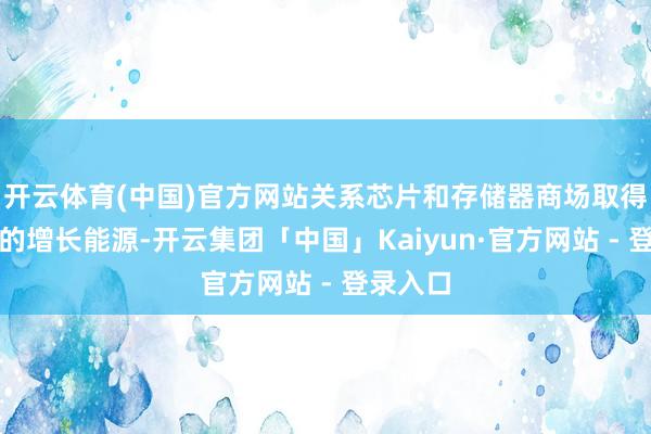 开云体育(中国)官方网站关系芯片和存储器商场取得了强盛的增长能源-开云集团「中国」Kaiyun·官方网站 - 登录入口