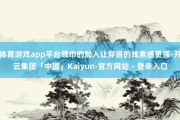 体育游戏app平台领巾的加入让穿搭的线索感更强-开云集团「中国」Kaiyun·官方网站 - 登录入口