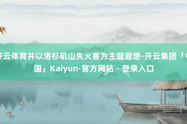 开云体育并以洛杉矶山失火害为主题遐想-开云集团「中国」Kaiyun·官方网站 - 登录入口
