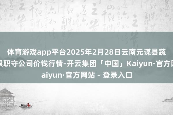 体育游戏app平台2025年2月28日云南元谋县蔬菜交游市集有限职守公司价钱行情-开云集团「中国」Kaiyun·官方网站 - 登录入口