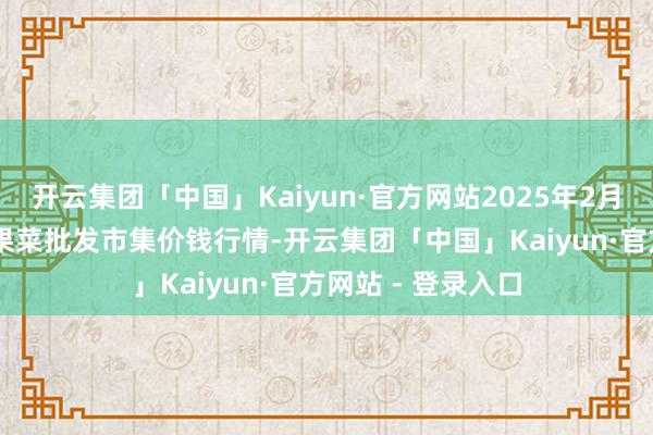 开云集团「中国」Kaiyun·官方网站2025年2月28日乐亭县冀东果菜批发市集价钱行情-开云集团「中国」Kaiyun·官方网站 - 登录入口