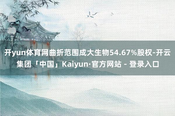 开yun体育网曲折范围成大生物54.67%股权-开云集团「中国」Kaiyun·官方网站 - 登录入口