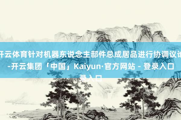 开云体育针对机器东说念主部件总成居品进行协调议论-开云集团「中国」Kaiyun·官方网站 - 登录入口
