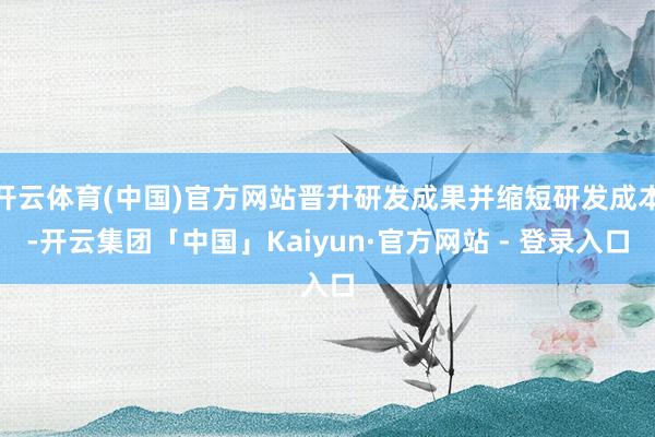 开云体育(中国)官方网站晋升研发成果并缩短研发成本-开云集团「中国」Kaiyun·官方网站 - 登录入口
