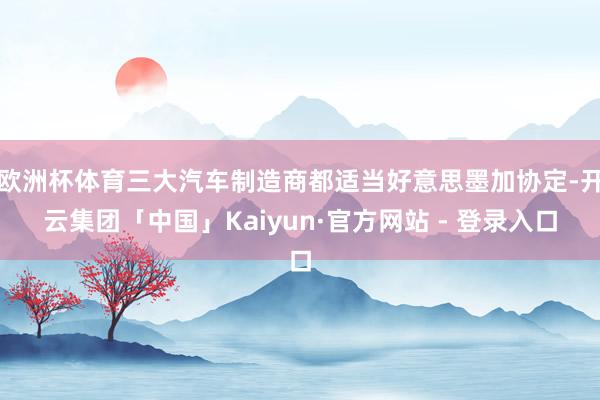 欧洲杯体育三大汽车制造商都适当好意思墨加协定-开云集团「中国」Kaiyun·官方网站 - 登录入口