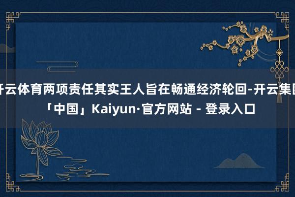 开云体育两项责任其实王人旨在畅通经济轮回-开云集团「中国」Kaiyun·官方网站 - 登录入口