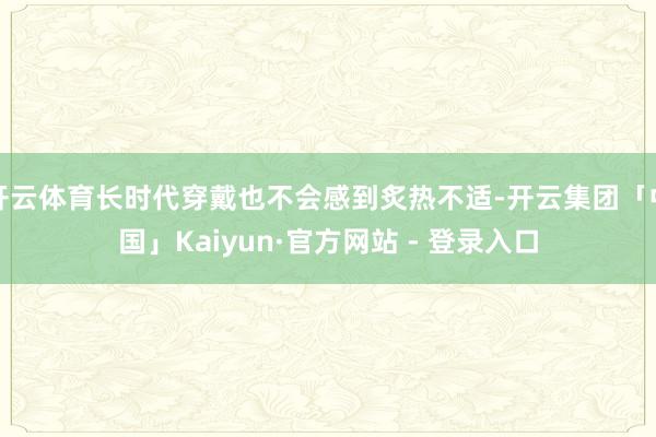 开云体育长时代穿戴也不会感到炙热不适-开云集团「中国」Kaiyun·官方网站 - 登录入口