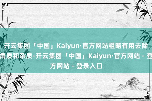 开云集团「中国」Kaiyun·官方网站粗略有用去除堆积的角质和杂质-开云集团「中国」Kaiyun·官方网站 - 登录入口