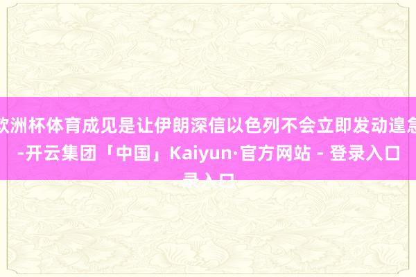 欧洲杯体育成见是让伊朗深信以色列不会立即发动遑急-开云集团「中国」Kaiyun·官方网站 - 登录入口