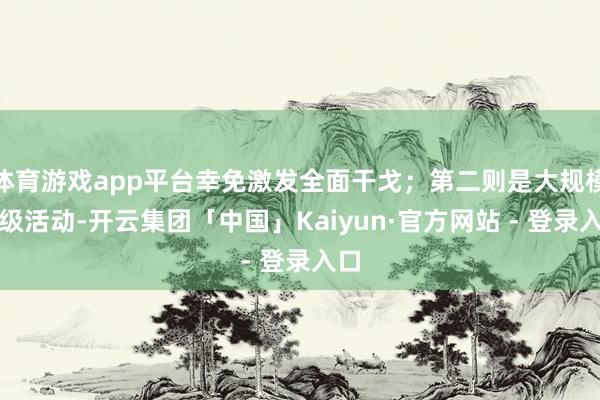 体育游戏app平台幸免激发全面干戈；第二则是大规模升级活动-开云集团「中国」Kaiyun·官方网站 - 登录入口