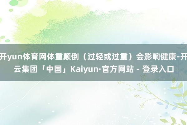 开yun体育网体重颠倒（过轻或过重）会影响健康-开云集团「中国」Kaiyun·官方网站 - 登录入口