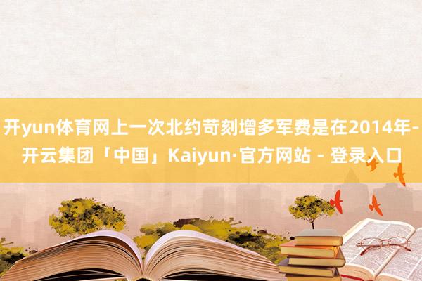开yun体育网上一次北约苛刻增多军费是在2014年-开云集团「中国」Kaiyun·官方网站 - 登录入口