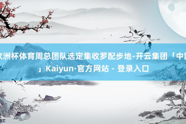 欧洲杯体育周总团队选定集收罗配步地-开云集团「中国」Kaiyun·官方网站 - 登录入口
